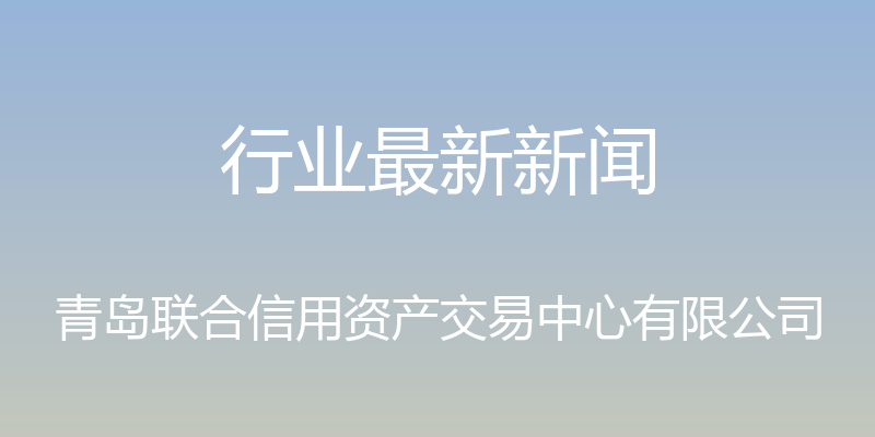 行业最新新闻 - 青岛联合信用资产交易中心有限公司