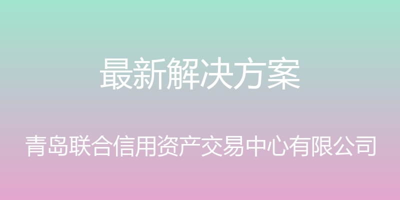 最新解决方案 - 青岛联合信用资产交易中心有限公司