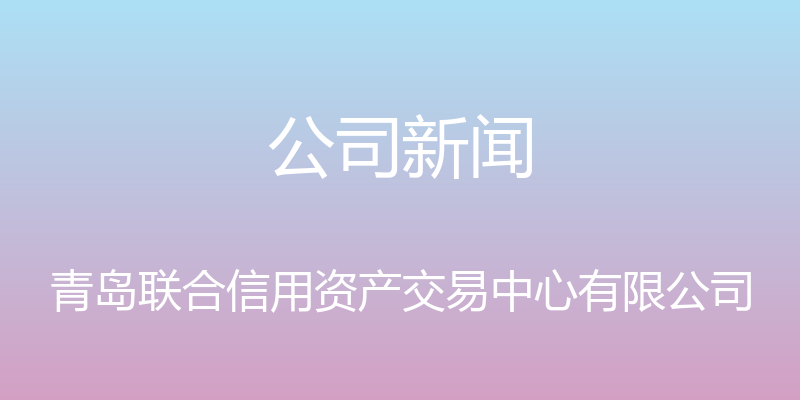 公司新闻 - 青岛联合信用资产交易中心有限公司